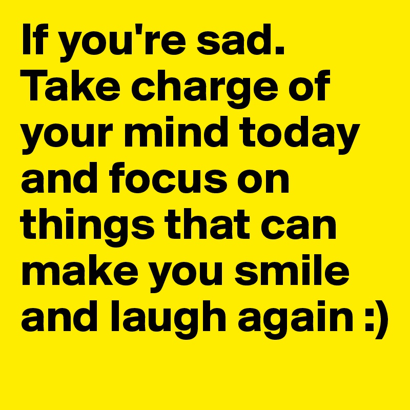 If you're sad. Take charge of your mind today and focus on things that can make you smile and laugh again :)