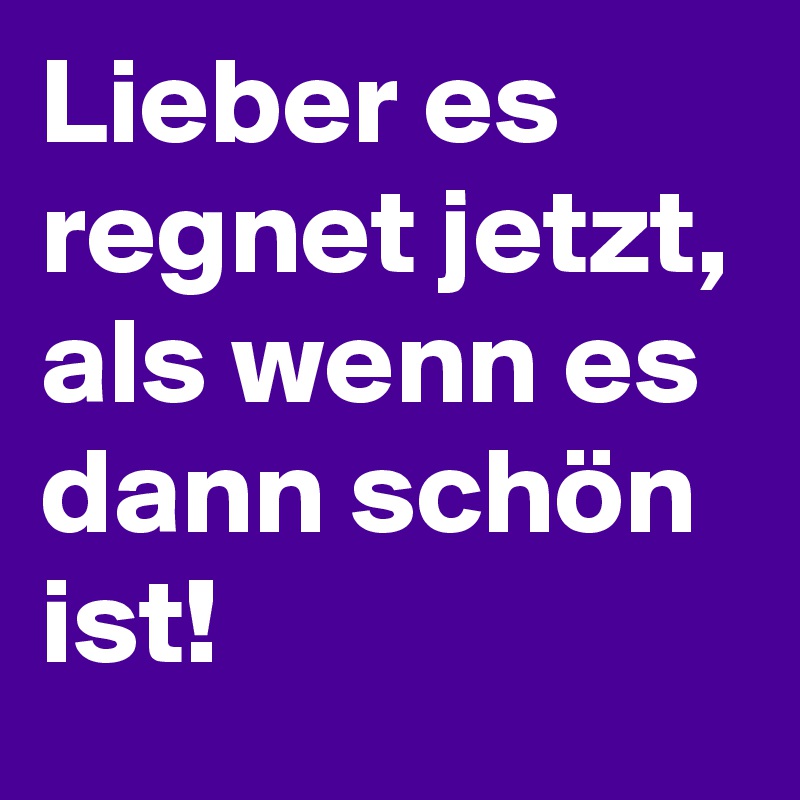 Lieber es regnet jetzt, als wenn es dann schön ist!