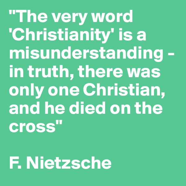 "The very word 'Christianity' is a misunderstanding - in truth, there was only one Christian, and he died on the cross"

F. Nietzsche