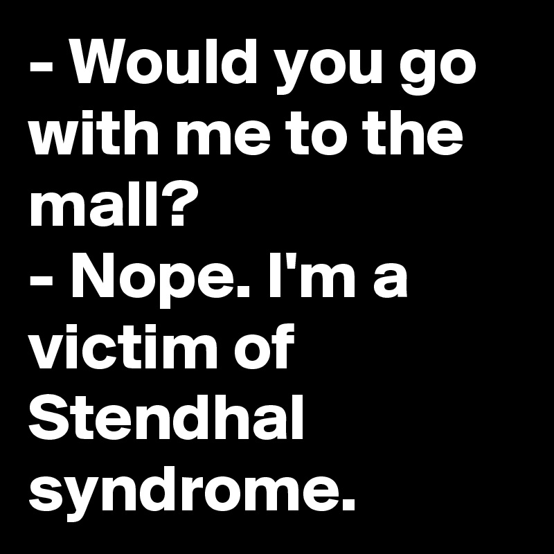 - Would you go with me to the mall?
- Nope. I'm a victim of Stendhal syndrome.