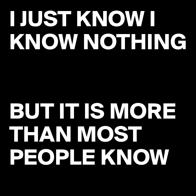 I JUST KNOW I KNOW NOTHING

 
BUT IT IS MORE THAN MOST PEOPLE KNOW