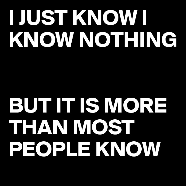 I JUST KNOW I KNOW NOTHING

 
BUT IT IS MORE THAN MOST PEOPLE KNOW