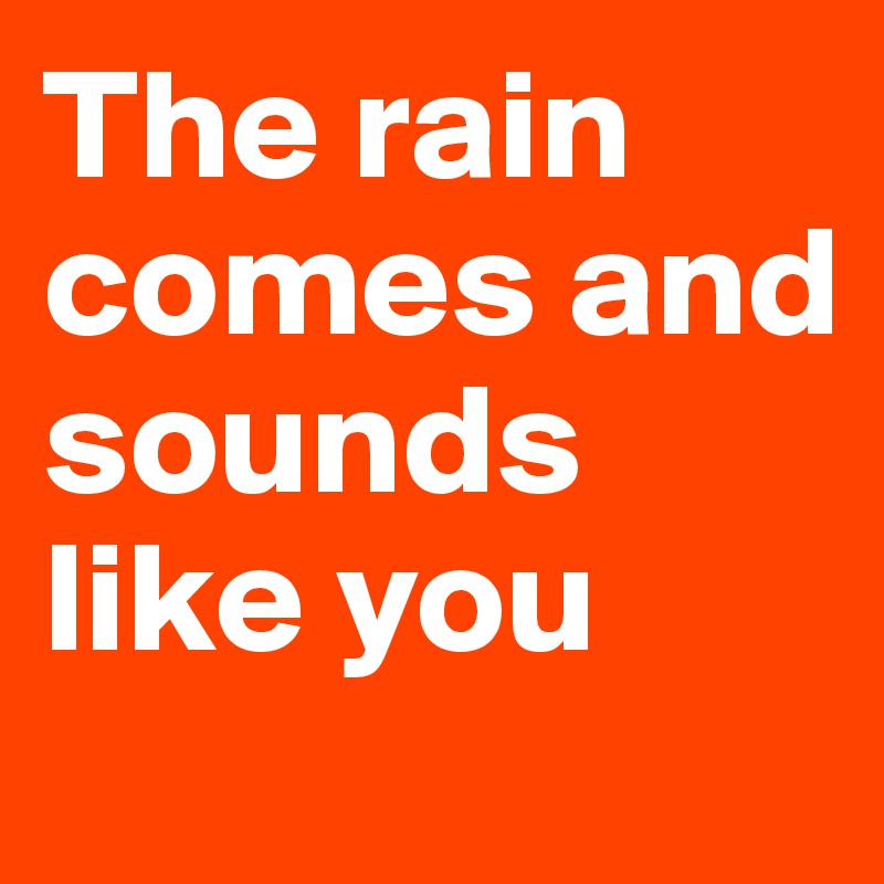 The rain comes and sounds like you