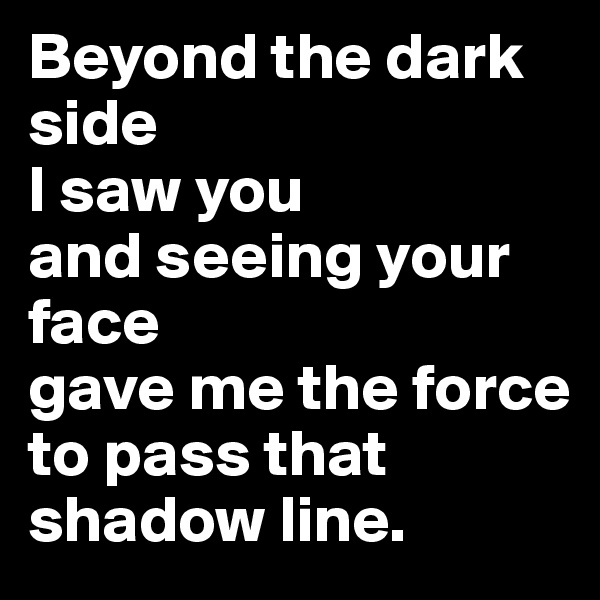 Beyond the dark side
I saw you
and seeing your face
gave me the force
to pass that shadow line.