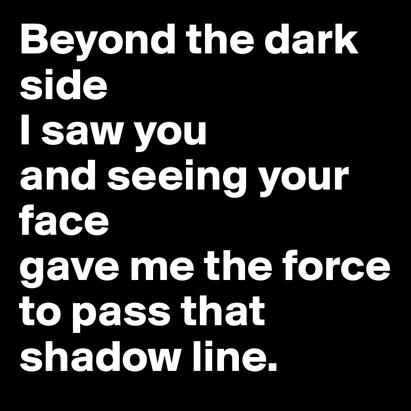 Beyond the dark side
I saw you
and seeing your face
gave me the force
to pass that shadow line.