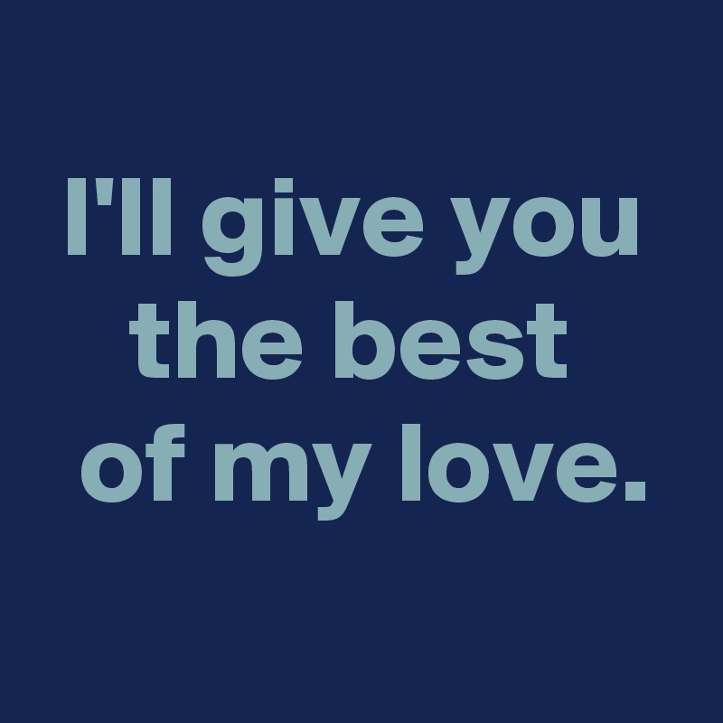I'll give you the best of my love. - Post by AndSheCame on Boldomatic