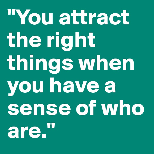 "You attract the right things when you have a sense of who are."