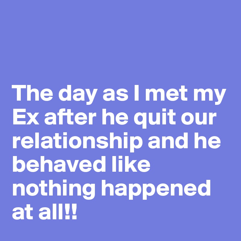 


The day as I met my Ex after he quit our relationship and he behaved like nothing happened at all!! 