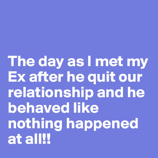 


The day as I met my Ex after he quit our relationship and he behaved like nothing happened at all!! 