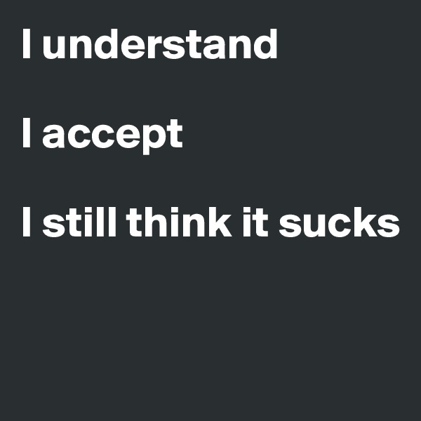 I understand 

I accept 

I still think it sucks


