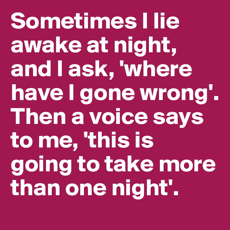 Sometimes I lie awake at night, and I ask, 'where have I gone wrong'. Then a voice says to me, 'this is going to take more than one night'.