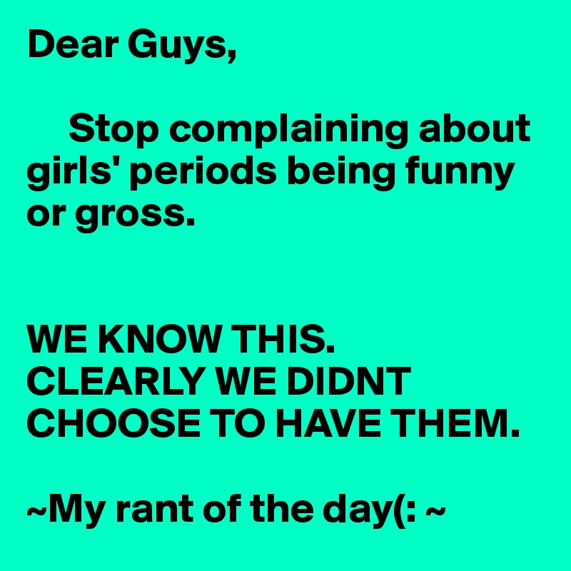 Dear Guys, 

     Stop complaining about girls' periods being funny or gross. 


WE KNOW THIS. 
CLEARLY WE DIDNT CHOOSE TO HAVE THEM. 

~My rant of the day(: ~ 