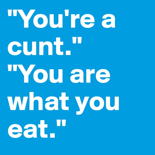 "You're a cunt."
"You are what you eat." 