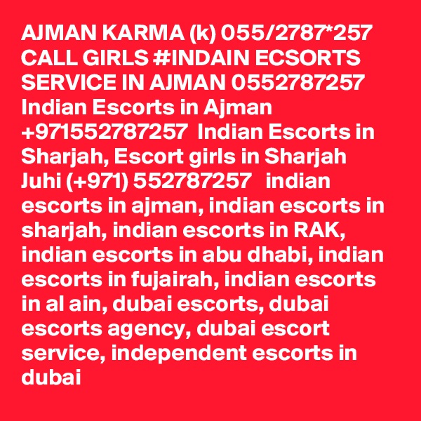 AJMAN KARMA (k) 055/2787*257 CALL GIRLS #INDAIN ECSORTS SERVICE IN AJMAN 0552787257 Indian Escorts in Ajman +971552787257  Indian Escorts in Sharjah, Escort girls in Sharjah
Juhi (+971) 552787257   indian escorts in ajman, indian escorts in sharjah, indian escorts in RAK, indian escorts in abu dhabi, indian escorts in fujairah, indian escorts in al ain, dubai escorts, dubai escorts agency, dubai escort service, independent escorts in dubai