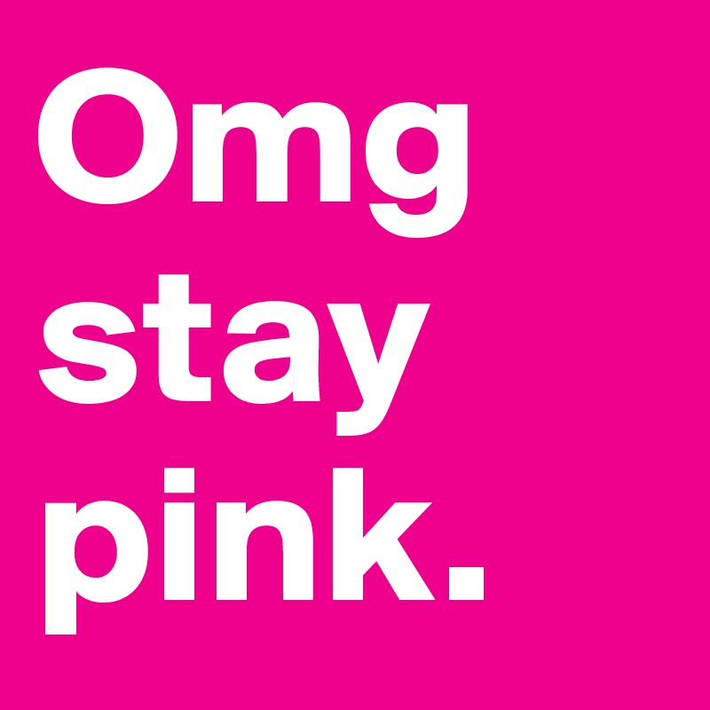 Omg stay pink.