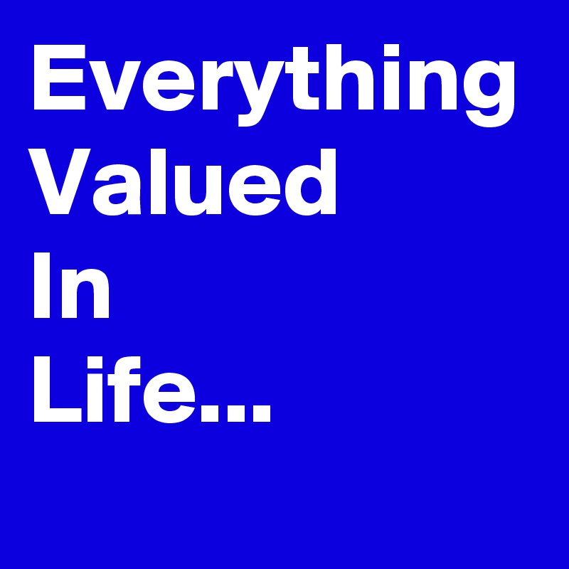 Everything
Valued
In
Life...