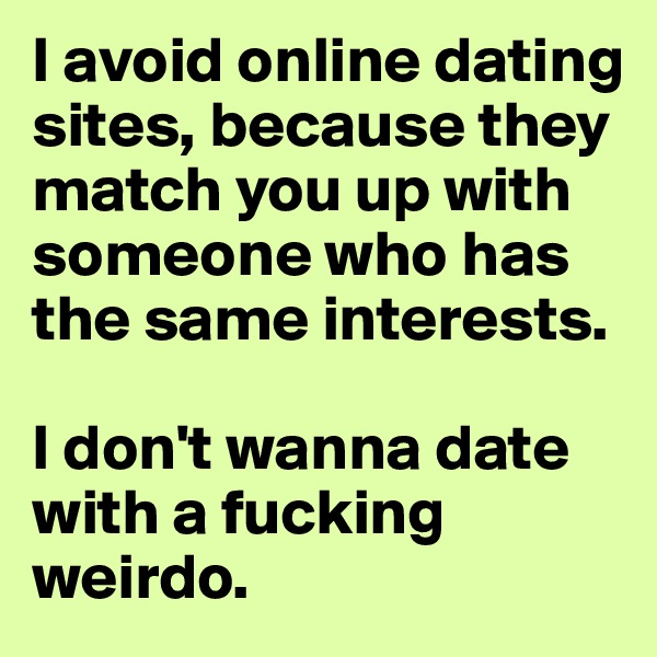 I avoid online dating sites, because they match you up with someone who has the same interests.

I don't wanna date with a fucking weirdo.