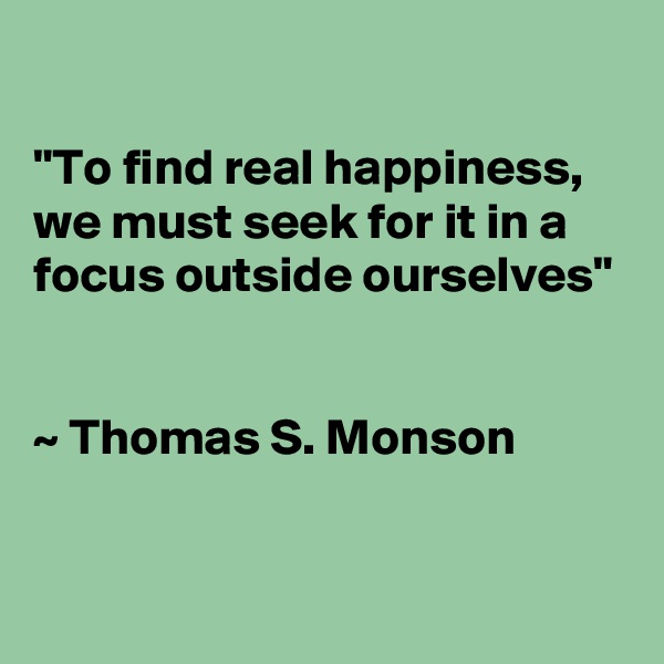 

"To find real happiness, we must seek for it in a focus outside ourselves"


~ Thomas S. Monson

