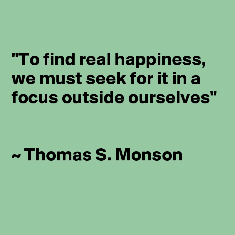 

"To find real happiness, we must seek for it in a focus outside ourselves"


~ Thomas S. Monson

