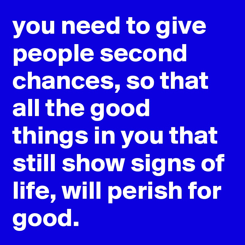 you need to give people second chances, so that all the good things in ...