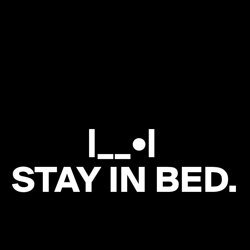 


          |__•|
STAY IN BED.
