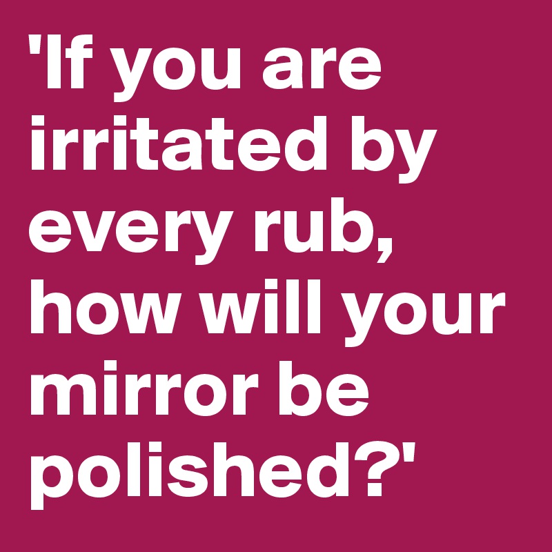 'If you are irritated by every rub, how will your mirror be polished?'