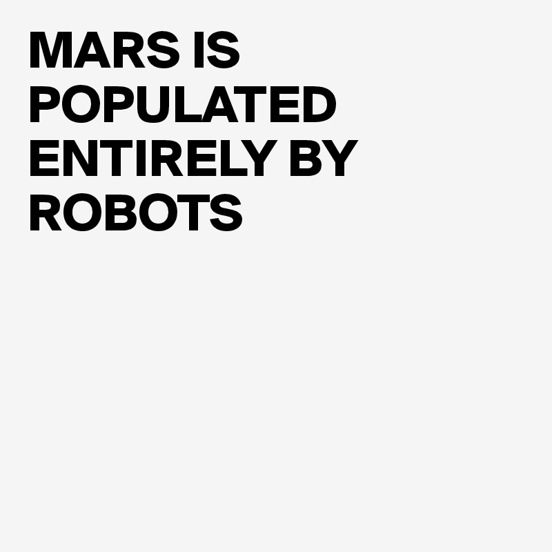 MARS IS POPULATED ENTIRELY BY ROBOTS





