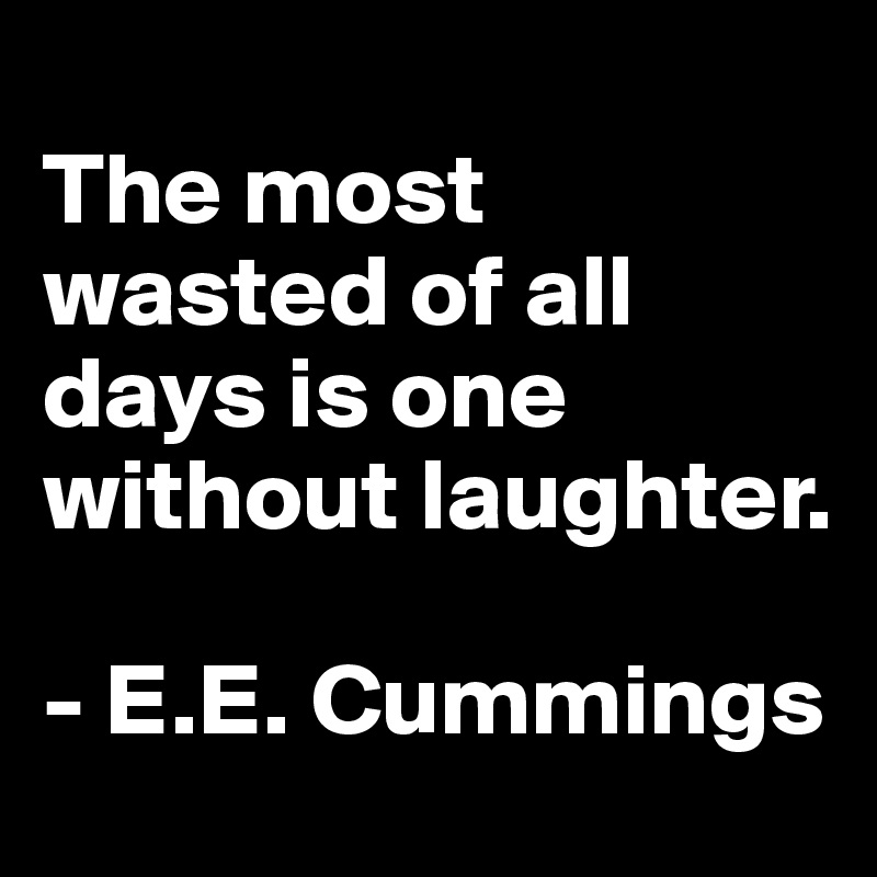 
The most wasted of all days is one without laughter. 

- E.E. Cummings