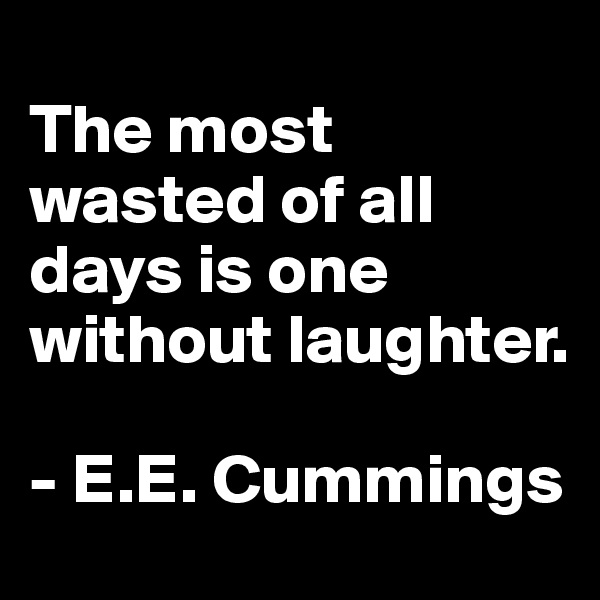 
The most wasted of all days is one without laughter. 

- E.E. Cummings