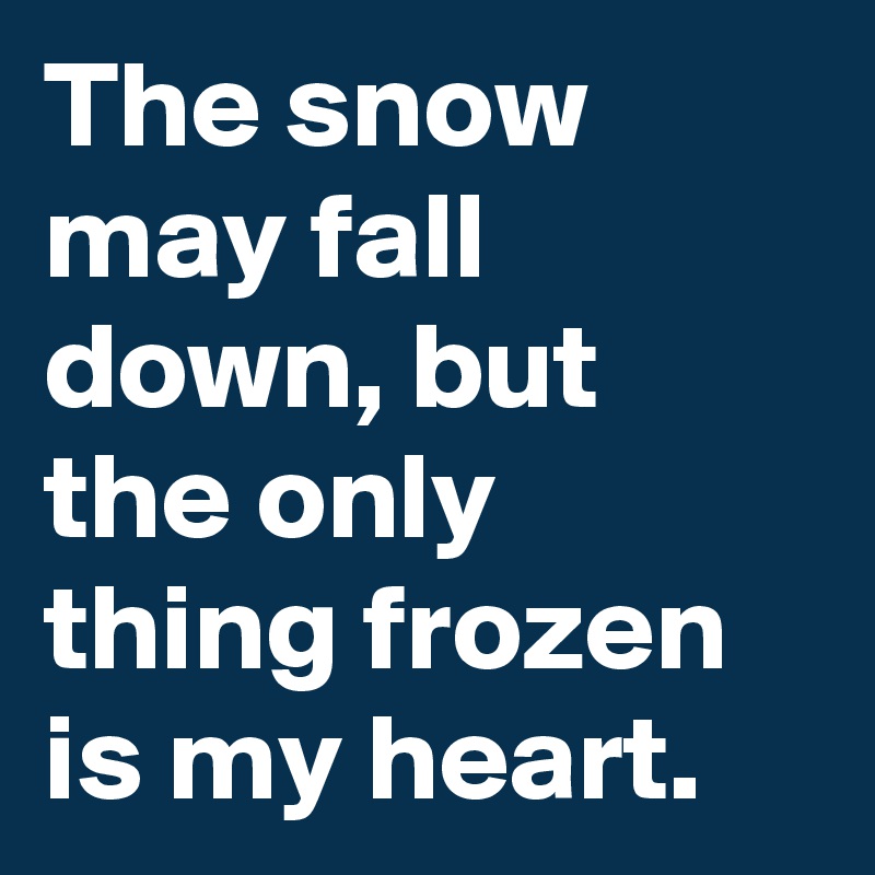 The snow may fall down, but the only thing frozen is my heart. 