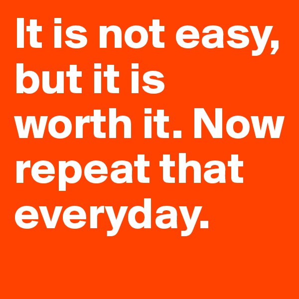 It is not easy, but it is worth it. Now repeat that everyday. 