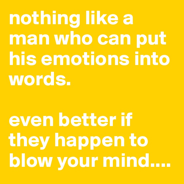 nothing like a man who can put his emotions into words. 

even better if they happen to blow your mind....