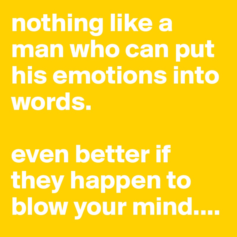 nothing like a man who can put his emotions into words. 

even better if they happen to blow your mind....
