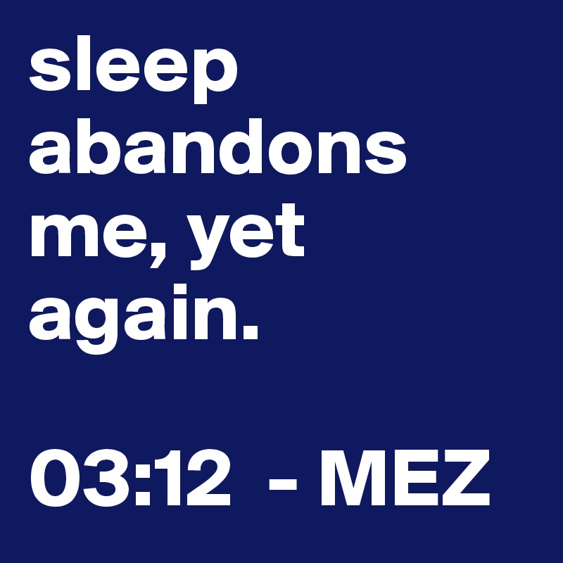 sleep abandons me, yet again. 

03:12  - MEZ