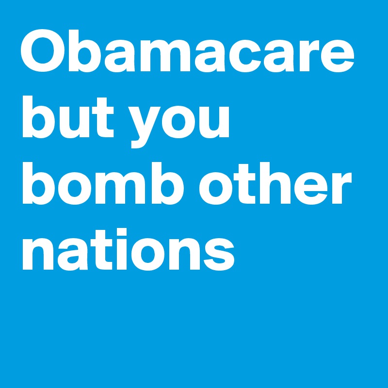 Obamacare but you bomb other nations