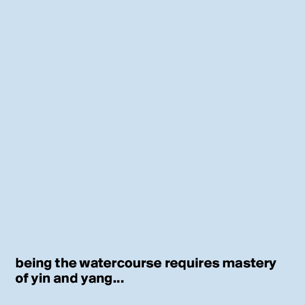 















being the watercourse requires mastery of yin and yang...