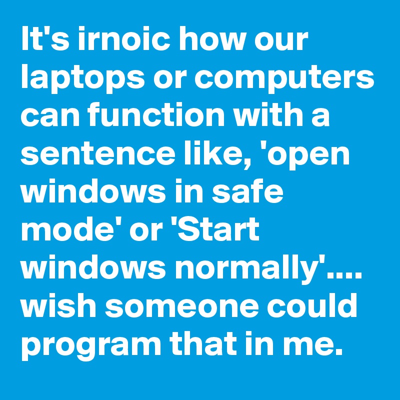 It's irnoic how our laptops or computers can function with a sentence like, 'open windows in safe mode' or 'Start windows normally'.... wish someone could program that in me. 