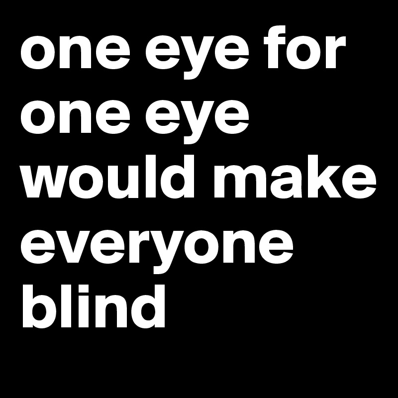 one eye for one eye would make everyone blind