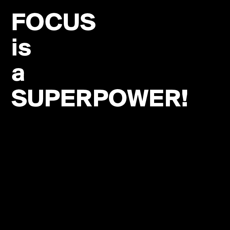 FOCUS 
is 
a 
SUPERPOWER!




