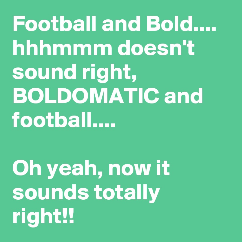 Football and Bold.... hhhmmm doesn't sound right, BOLDOMATIC and football....

Oh yeah, now it sounds totally right!!