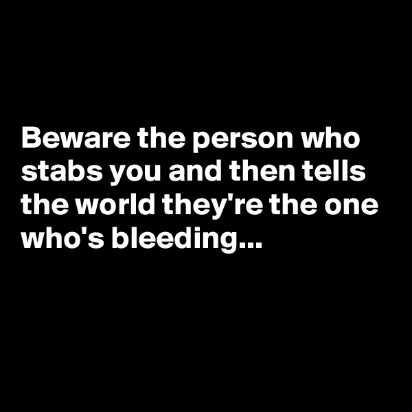 


Beware the person who stabs you and then tells the world they're the one who's bleeding...



