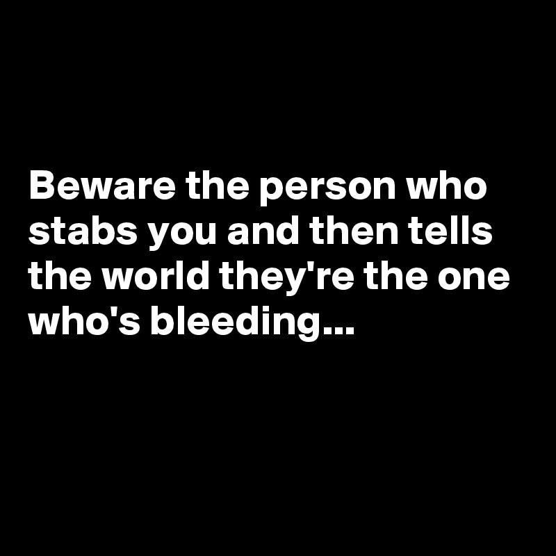 


Beware the person who stabs you and then tells the world they're the one who's bleeding...



