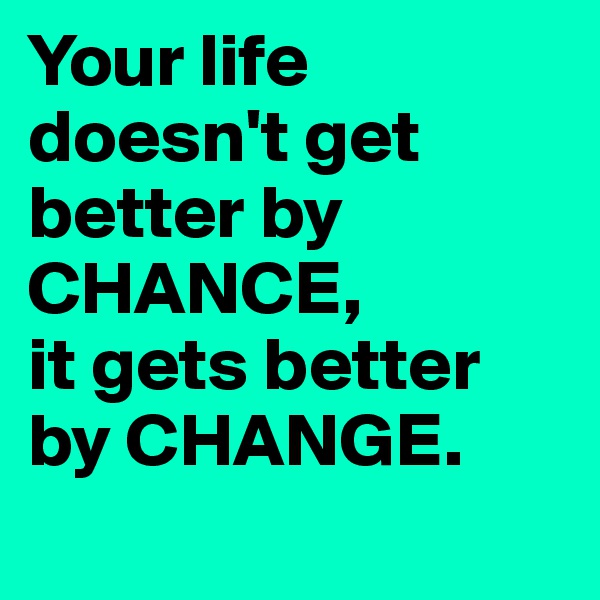 Your life doesn't get better by CHANCE, 
it gets better by CHANGE.
