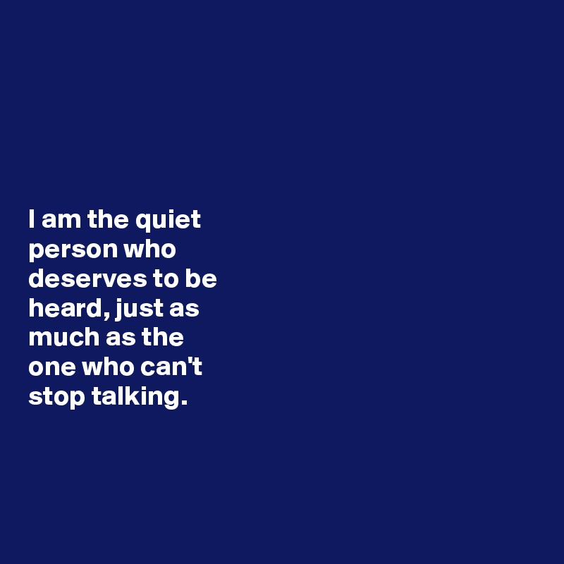 





I am the quiet 
person who 
deserves to be 
heard, just as 
much as the
one who can't 
stop talking. 



