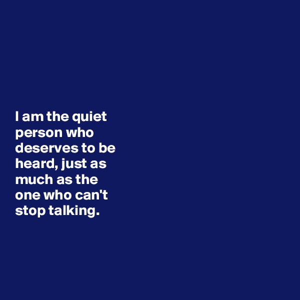 





I am the quiet 
person who 
deserves to be 
heard, just as 
much as the
one who can't 
stop talking. 



