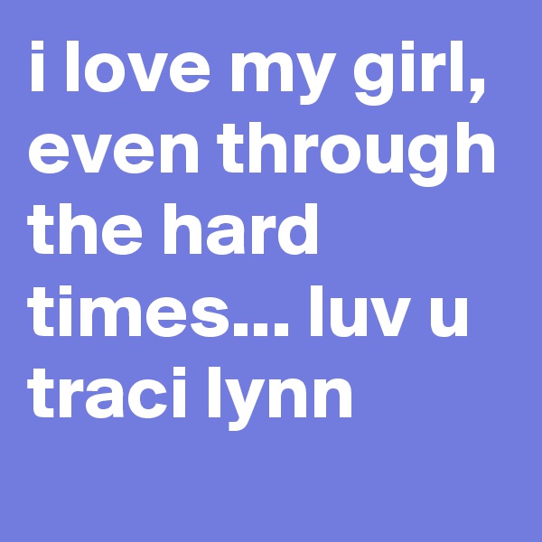 i love my girl, even through the hard times... luv u traci lynn 