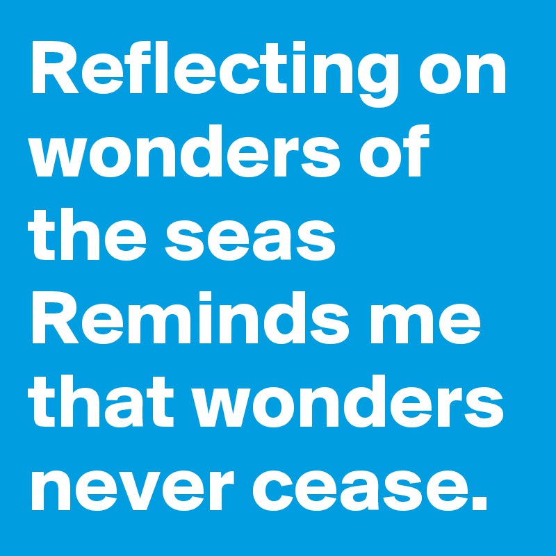 Reflecting on wonders of the seas
Reminds me that wonders never cease.