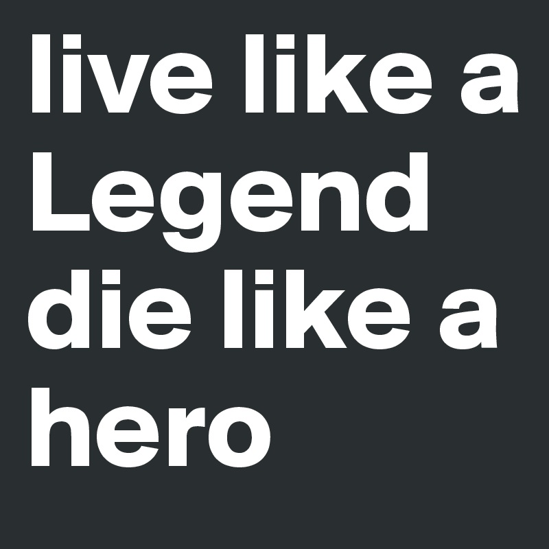 live like a Legend die like a hero