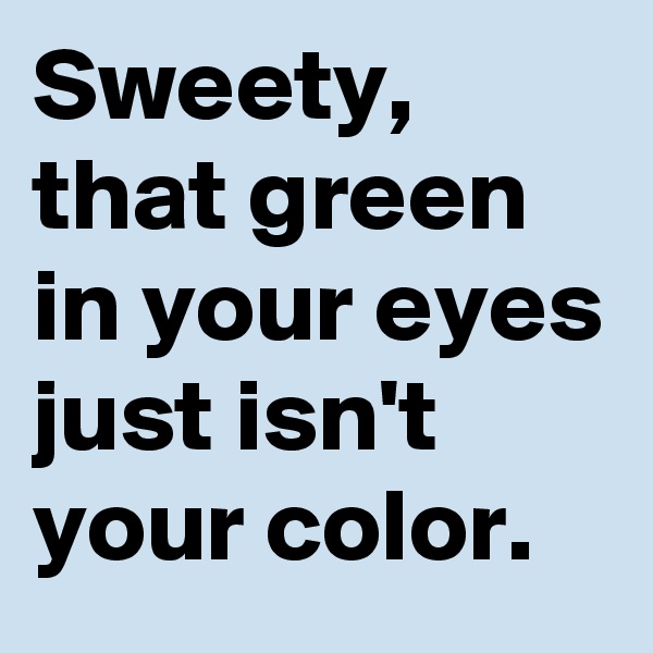 Sweety, that green in your eyes just isn't your color.