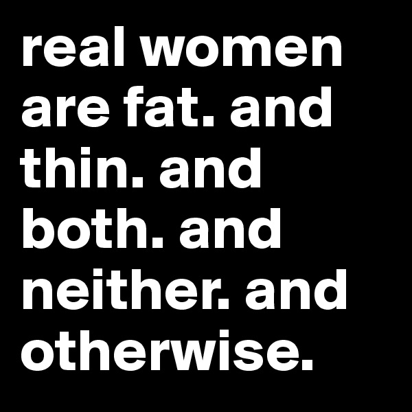 real women are fat. and thin. and both. and neither. and otherwise. 